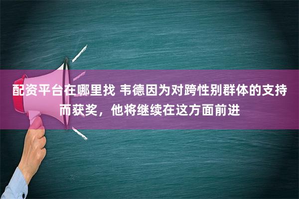 配资平台在哪里找 韦德因为对跨性别群体的支持而获奖，他将继续在这方面前进