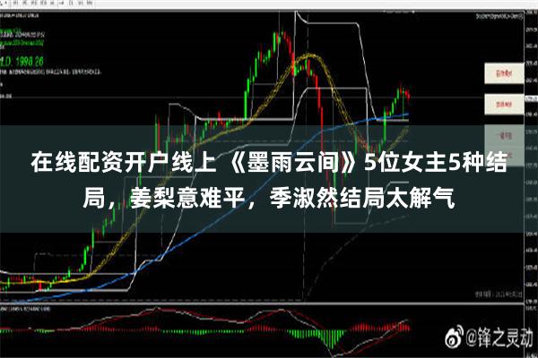 在线配资开户线上 《墨雨云间》5位女主5种结局，姜梨意难平，季淑然结局太解气