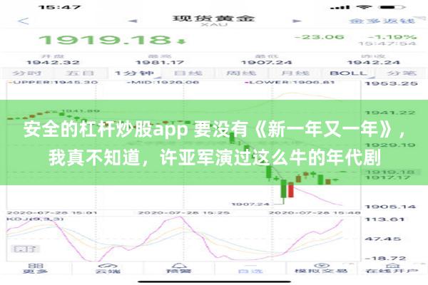 安全的杠杆炒股app 要没有《新一年又一年》，我真不知道，许亚军演过这么牛的年代剧