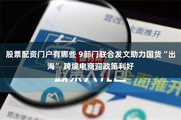 股票配资门户有哪些 9部门联合发文助力国货“出海” 跨境电商迎政策利好