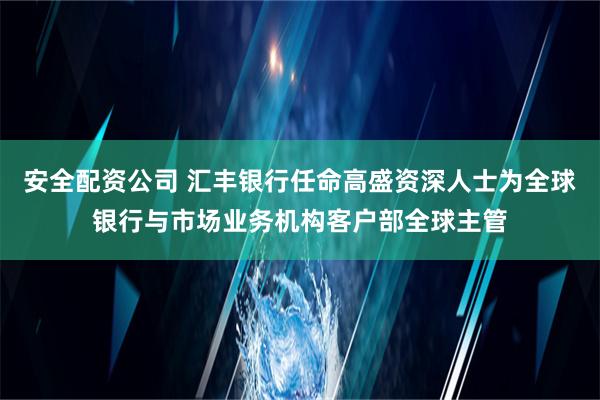 安全配资公司 汇丰银行任命高盛资深人士为全球银行与市场业务机构客户部全球主管