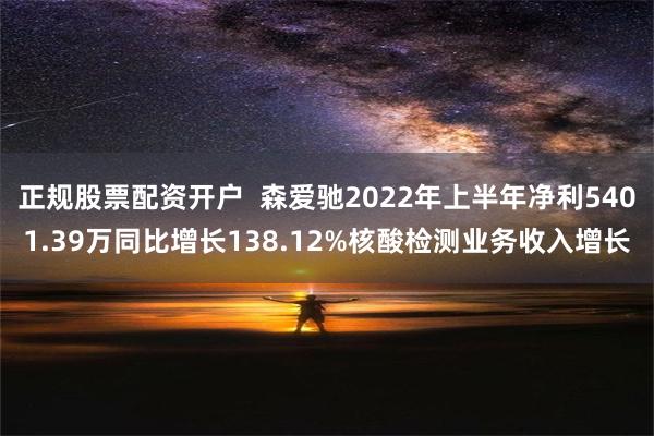 正规股票配资开户  森爱驰2022年上半年净利5401.39万同比增长138.12%核酸检测业务收入增长