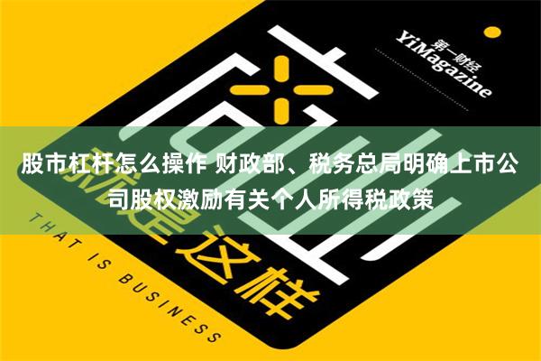 股市杠杆怎么操作 财政部、税务总局明确上市公司股权激励有关个人所得税政策