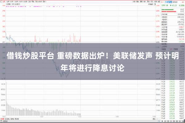 借钱炒股平台 重磅数据出炉！美联储发声 预计明年将进行降息讨论