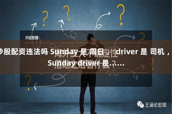 炒股配资违法吗 Sunday 是 周日 ， driver 是 司机 ， Sunday driver 是......