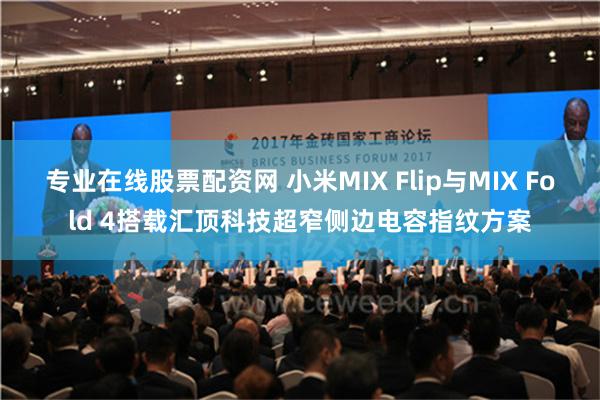 专业在线股票配资网 小米MIX Flip与MIX Fold 4搭载汇顶科技超窄侧边电容指纹方案