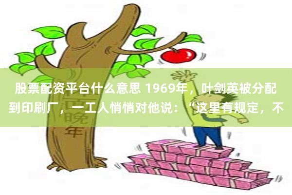 股票配资平台什么意思 1969年，叶剑英被分配到印刷厂，一工人悄悄对他说：“这里有规定，不