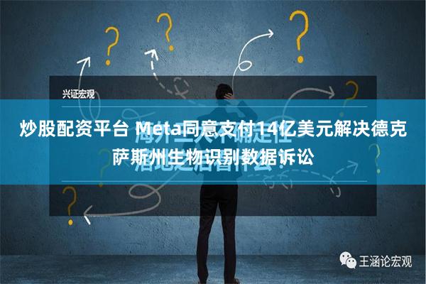 炒股配资平台 Meta同意支付14亿美元解决德克萨斯州生物识别数据诉讼