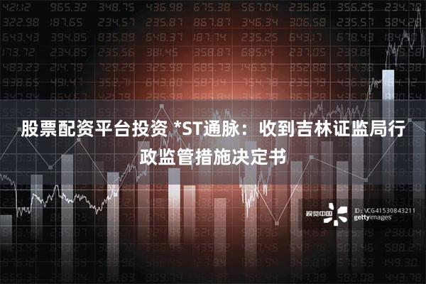 股票配资平台投资 *ST通脉：收到吉林证监局行政监管措施决定书