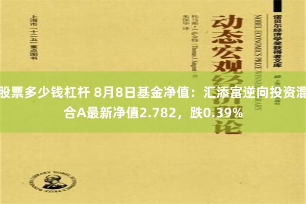 股票多少钱杠杆 8月8日基金净值：汇添富逆向投资混合A最新净值2.782，跌0.39%