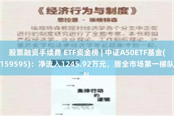 股票融资手续费 ETF资金榜 | 中证A50ETF基金(159595)：净流入1245.92万元，居全市场第一梯队