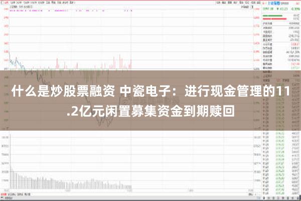 什么是炒股票融资 中瓷电子：进行现金管理的11.2亿元闲置募集资金到期赎回