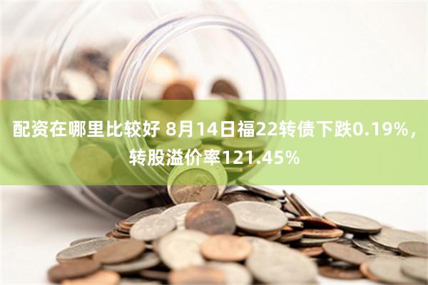 配资在哪里比较好 8月14日福22转债下跌0.19%，转股溢价率121.45%