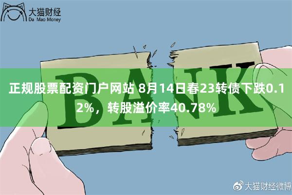 正规股票配资门户网站 8月14日春23转债下跌0.12%，转股溢价率40.78%