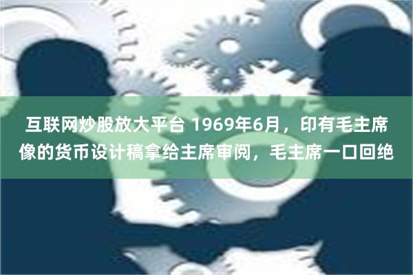 互联网炒股放大平台 1969年6月，印有毛主席像的货币设计稿拿给主席审阅，毛主席一口回绝