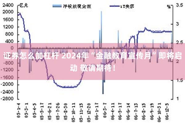 证券怎么加杠杆 2024年“金融教育宣传月”即将启动 敬请期待！