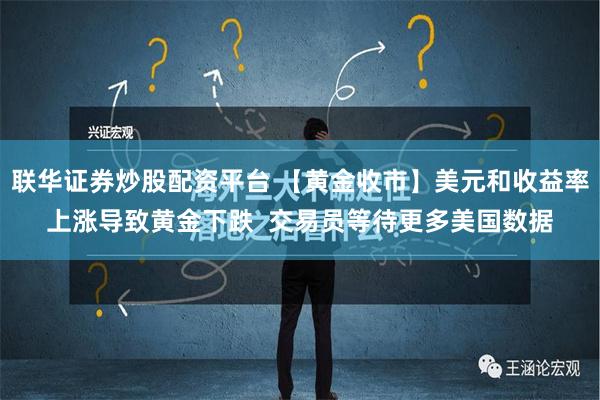 联华证券炒股配资平台 【黄金收市】美元和收益率上涨导致黄金下跌  交易员等待更多美国数据