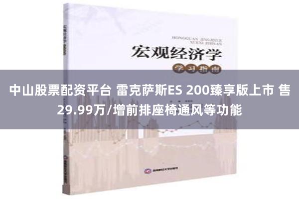 中山股票配资平台 雷克萨斯ES 200臻享版上市 售29.99万/增前排座椅通风等功能