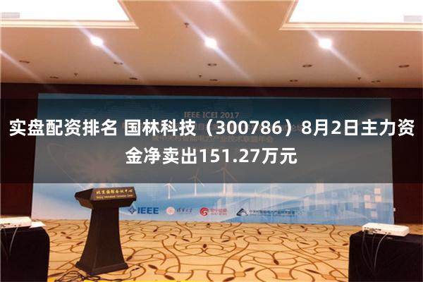 实盘配资排名 国林科技（300786）8月2日主力资金净卖出151.27万元