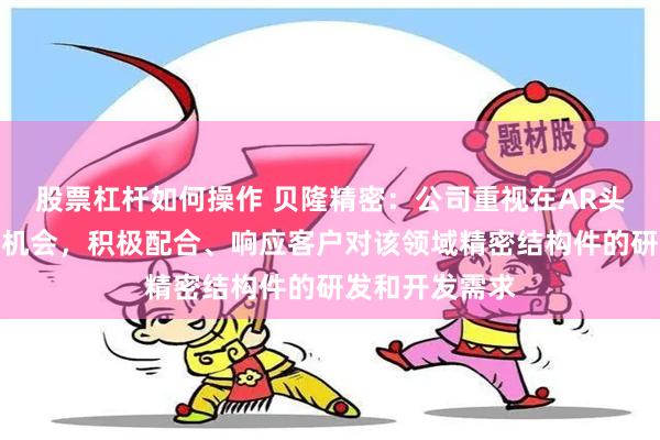 股票杠杆如何操作 贝隆精密：公司重视在AR头显领域的业务机会，积极配合、响应客户对该领域精密结构件的研发和开发需求