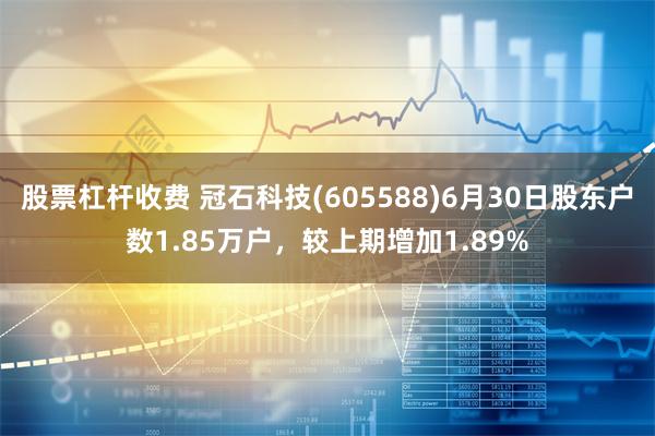 股票杠杆收费 冠石科技(605588)6月30日股东户数1.85万户，较上期增加1.89%