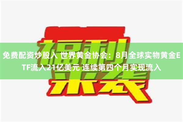 免费配资炒股入 世界黄金协会：8月全球实物黄金ETF流入21亿美元 连续第四个月实现流入