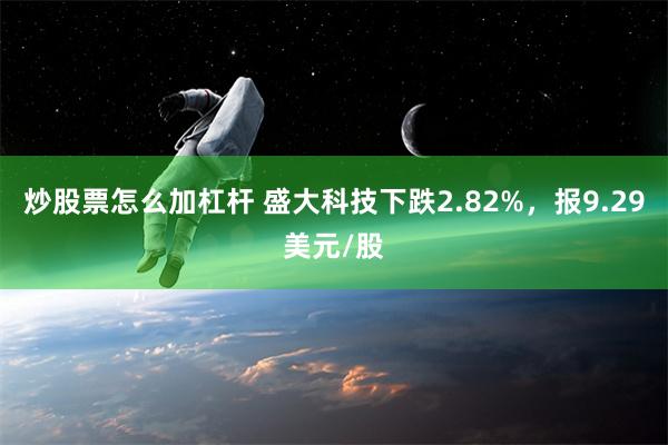 炒股票怎么加杠杆 盛大科技下跌2.82%，报9.29美元/股