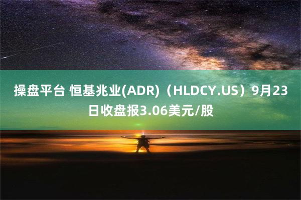 操盘平台 恒基兆业(ADR)（HLDCY.US）9月23日收盘报3.06美元/股