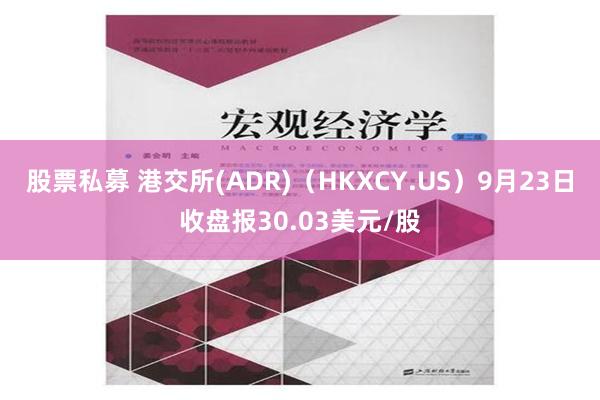 股票私募 港交所(ADR)（HKXCY.US）9月23日收盘报30.03美元/股