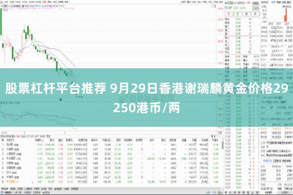 股票杠杆平台推荐 9月29日香港谢瑞麟黄金价格29250港币/两