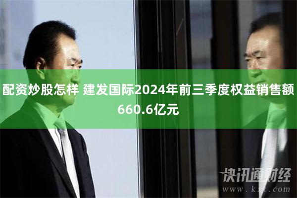 配资炒股怎样 建发国际2024年前三季度权益销售额660.6亿元