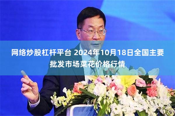 网络炒股杠杆平台 2024年10月18日全国主要批发市场菜花价格行情