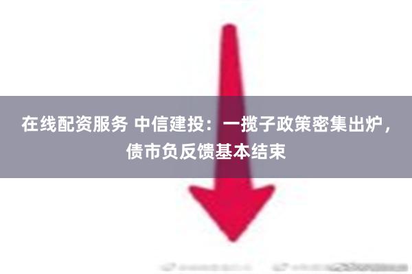 在线配资服务 中信建投：一揽子政策密集出炉，债市负反馈基本结束