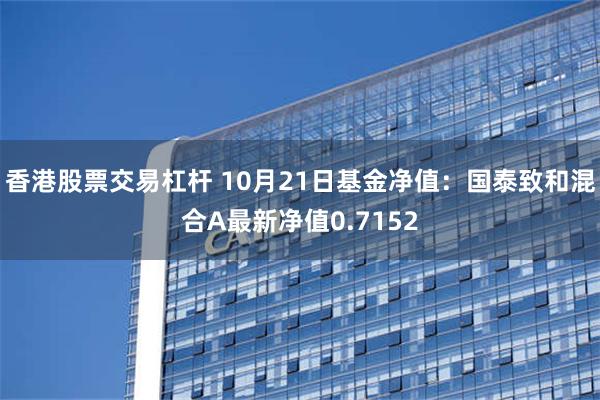 香港股票交易杠杆 10月21日基金净值：国泰致和混合A最新净值0.7152