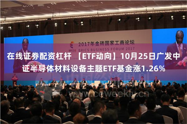 在线证劵配资杠杆 【ETF动向】10月25日广发中证半导体材料设备主题ETF基金涨1.26%