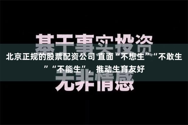 北京正规的股票配资公司 直面“不想生”“不敢生”“不能生”，推动生育友好