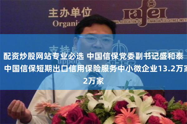 配资炒股网站专业必选 中国信保党委副书记盛和泰：中国信保短期出口信用保险服务中小微企业13.2万家