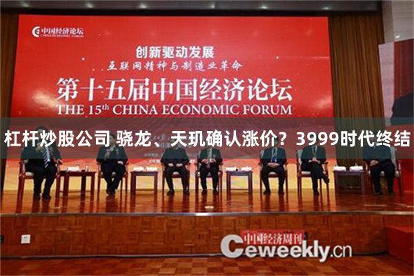 杠杆炒股公司 骁龙、天玑确认涨价？3999时代终结