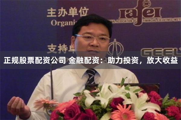 正规股票配资公司 金融配资：助力投资，放大收益